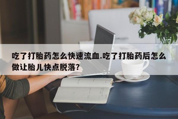 打胎药专卖微信卖流产药的微信吃了打胎药怎么快速流血.吃了打胎药后怎么做让胎儿快点脱落？
