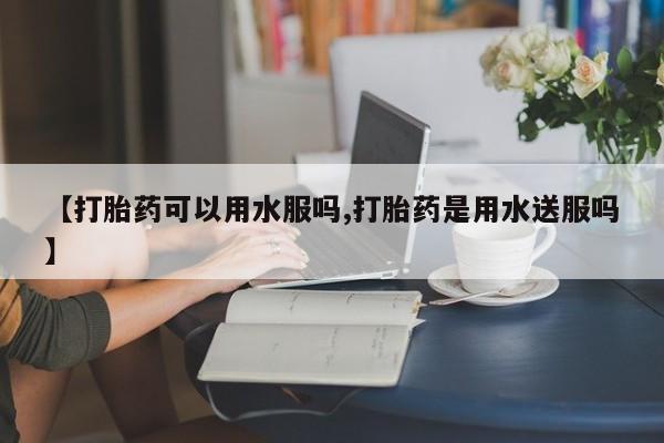 打胎药专卖微信卖流产药的微信【打胎药可以用水服吗,打胎药是用水送服吗】
