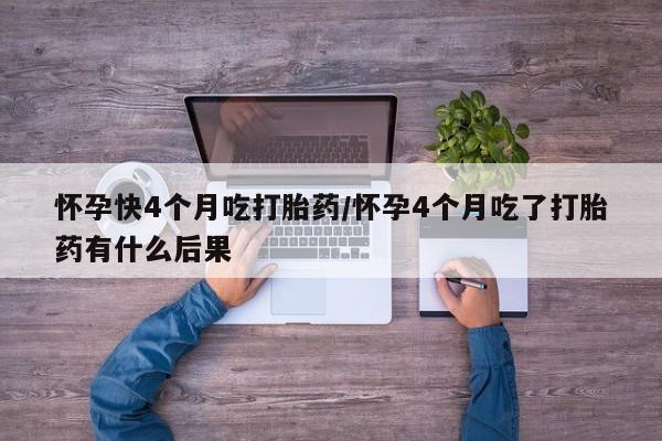 打胎药专卖微信卖流产药的微信怀孕快4个月吃打胎药/怀孕4个月吃了打胎药有什么后果