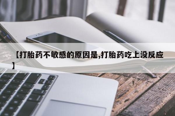打胎药专卖微信卖流产药的微信【打胎药不敏感的原因是,打胎药吃上没反应】