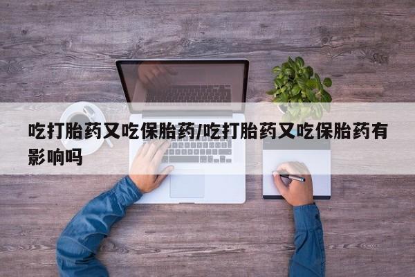 打胎药专卖微信卖流产药的微信吃打胎药又吃保胎药/吃打胎药又吃保胎药有影响吗