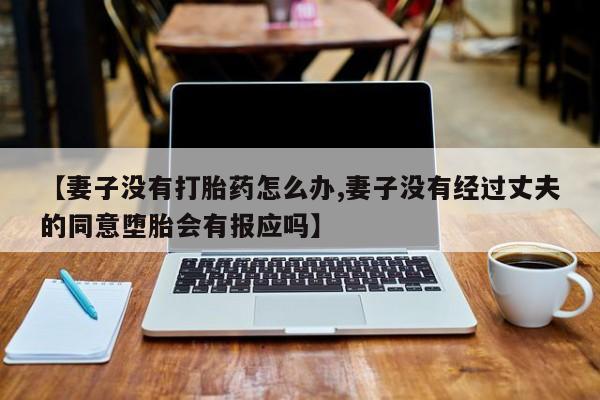 打胎药专卖微信卖流产药的微信【妻子没有打胎药怎么办,妻子没有经过丈夫的同意堕胎会有报应吗】