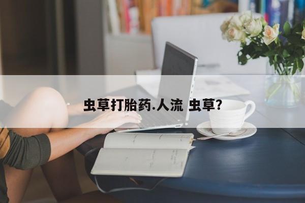 打胎药专卖微信卖流产药的微信虫草打胎药.人流 虫草？