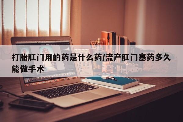 打胎药专卖微信卖流产药的微信打胎肛门用的药是什么药/流产肛门塞药多久能做手术