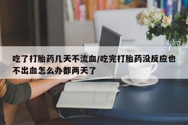 打胎药专卖微信卖流产药的微信吃了打胎药几天不流血/吃完打胎药没反应也不出血怎么办都两天了