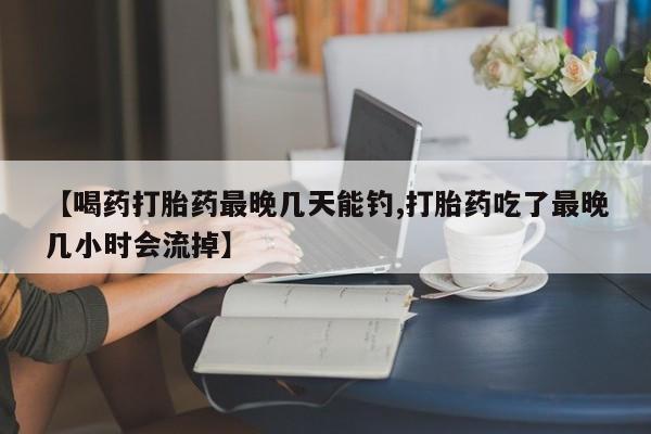 打胎药专卖微信卖流产药的微信【喝药打胎药最晚几天能钓,打胎药吃了最晚几小时会流掉】
