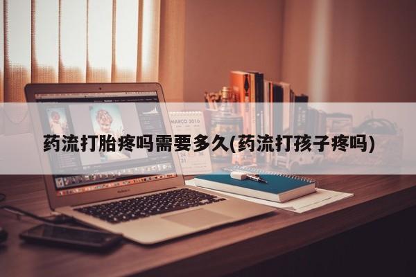 打胎药专卖微信卖流产药的微信药流打胎疼吗需要多久(药流打孩子疼吗)