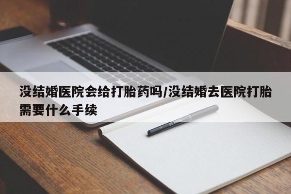 打胎药专卖微信卖流产药的微信没结婚医院会给打胎药吗/没结婚去医院打胎需要什么手续