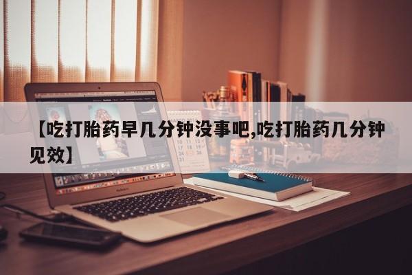 打胎药专卖微信卖流产药的微信【吃打胎药早几分钟没事吧,吃打胎药几分钟见效】