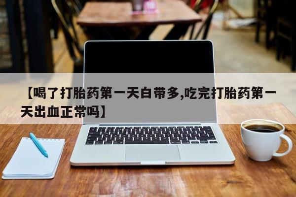 打胎药专卖微信卖流产药的微信【喝了打胎药第一天白带多,吃完打胎药第一天出血正常吗】