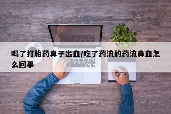 打胎药专卖微信卖流产药的微信喝了打胎药鼻子出血/吃了药流的药流鼻血怎么回事