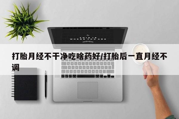 打胎药专卖微信卖流产药的微信打胎月经不干净吃啥药好/打胎后一直月经不调