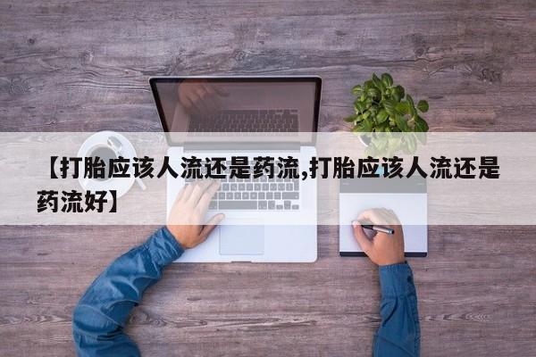 打胎药专卖微信卖流产药的微信【打胎应该人流还是药流,打胎应该人流还是药流好】