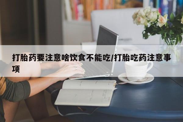 打胎药专卖微信卖流产药的微信打胎药要注意啥饮食不能吃/打胎吃药注意事项