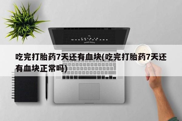 打胎药专卖微信卖流产药的微信吃完打胎药7天还有血块(吃完打胎药7天还有血块正常吗)