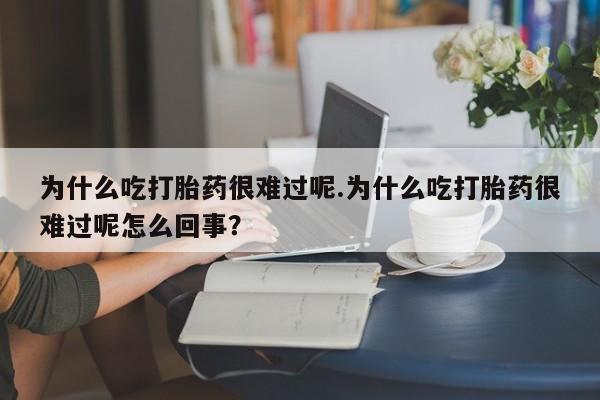 打胎药专卖微信卖流产药的微信为什么吃打胎药很难过呢.为什么吃打胎药很难过呢怎么回事？