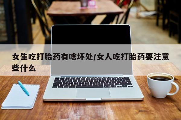 打胎药专卖微信卖流产药的微信女生吃打胎药有啥坏处/女人吃打胎药要注意些什么