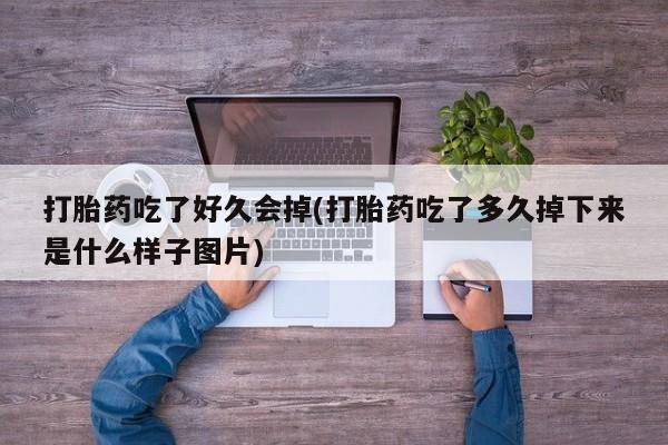 打胎药专卖微信卖流产药的微信打胎药吃了好久会掉(打胎药吃了多久掉下来是什么样子图片)