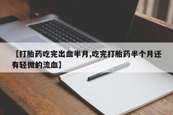 打胎药专卖微信卖流产药的微信【打胎药吃完出血半月,吃完打胎药半个月还有轻微的流血】