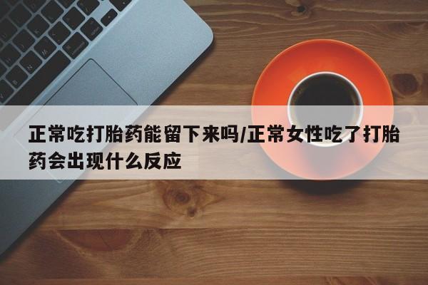 打胎药专卖微信卖流产药的微信正常吃打胎药能留下来吗/正常女性吃了打胎药会出现什么反应