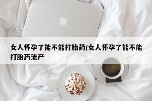 打胎药专卖微信卖流产药的微信女人怀孕了能不能打胎药/女人怀孕了能不能打胎药流产
