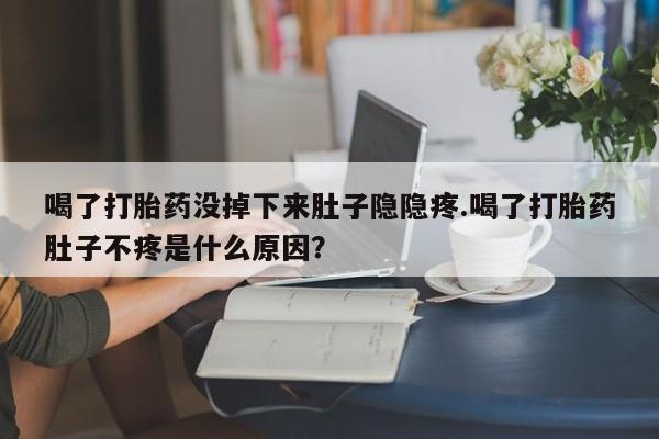 打胎药专卖微信卖流产药的微信喝了打胎药没掉下来肚子隐隐疼.喝了打胎药肚子不疼是什么原因？
