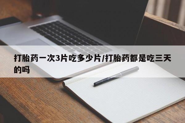 打胎药专卖微信卖流产药的微信打胎药一次3片吃多少片/打胎药都是吃三天的吗