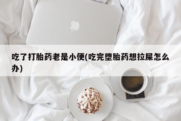 打胎药专卖微信卖流产药的微信吃了打胎药老是小便(吃完堕胎药想拉屎怎么办)