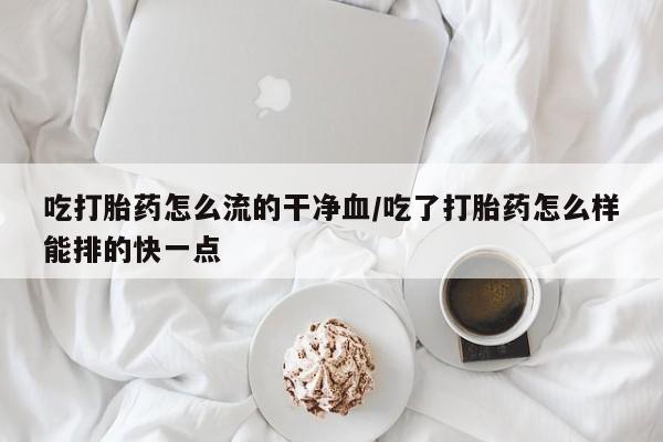 打胎药专卖微信卖流产药的微信吃打胎药怎么流的干净血/吃了打胎药怎么样能排的快一点