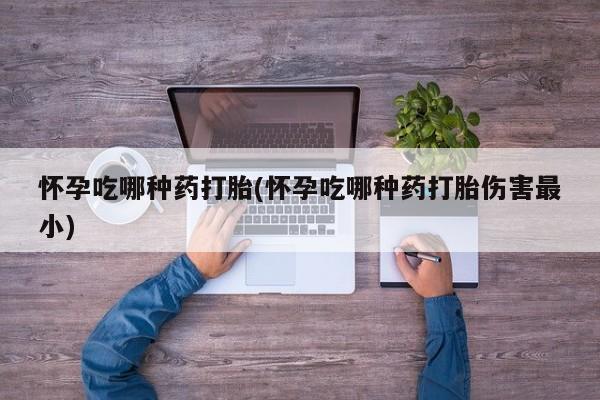 打胎药专卖微信卖流产药的微信怀孕吃哪种药打胎(怀孕吃哪种药打胎伤害最小)