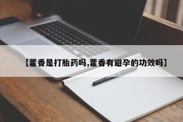 打胎药专卖微信卖流产药的微信【藿香是打胎药吗,藿香有避孕的功效吗】