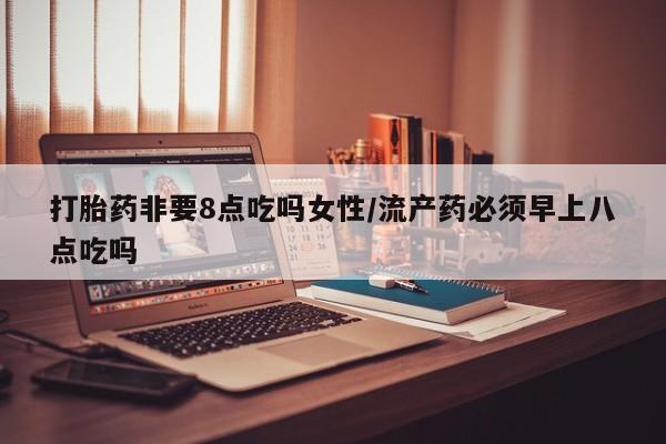 打胎药专卖微信卖流产药的微信打胎药非要8点吃吗女性/流产药必须早上八点吃吗