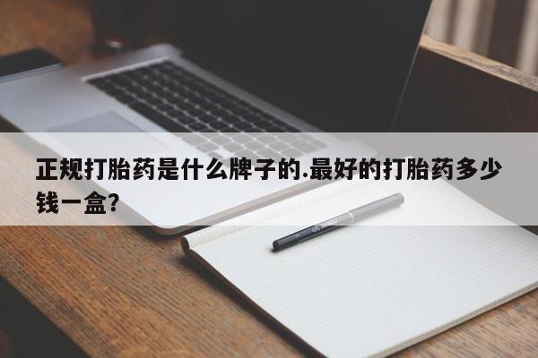 打胎药专卖微信卖流产药的微信正规打胎药是什么牌子的.最好的打胎药多少钱一盒？