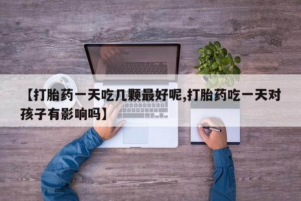 打胎药专卖微信卖流产药的微信【打胎药一天吃几颗最好呢,打胎药吃一天对孩子有影响吗】
