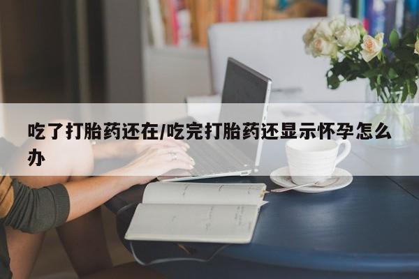 打胎药专卖微信卖流产药的微信吃了打胎药还在/吃完打胎药还显示怀孕怎么办