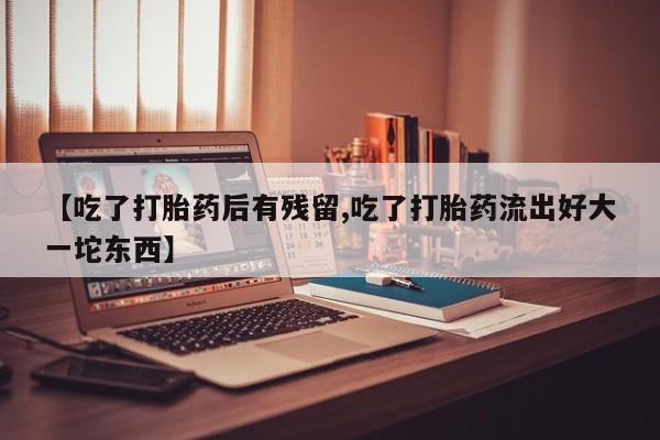 打胎药专卖微信卖流产药的微信【吃了打胎药后有残留,吃了打胎药流出好大一坨东西】