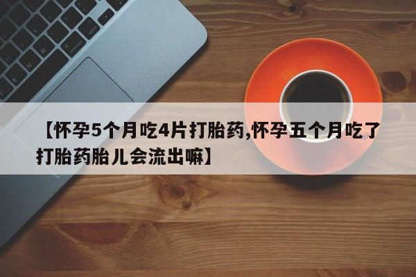 打胎药专卖微信卖流产药的微信【怀孕5个月吃4片打胎药,怀孕五个月吃了打胎药胎儿会流出嘛】