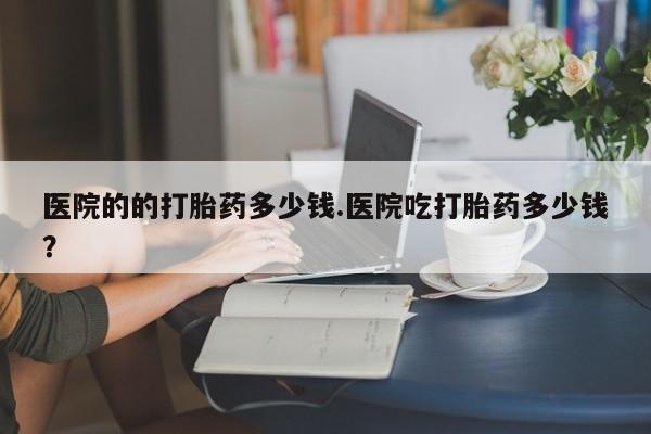 打胎药专卖微信卖流产药的微信医院的的打胎药多少钱.医院吃打胎药多少钱？