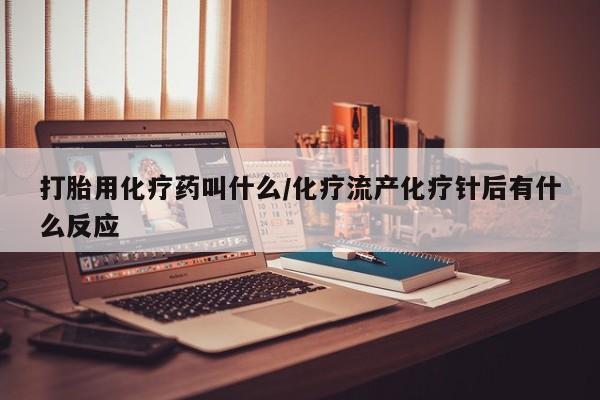 打胎药专卖微信卖流产药的微信打胎用化疗药叫什么/化疗流产化疗针后有什么反应