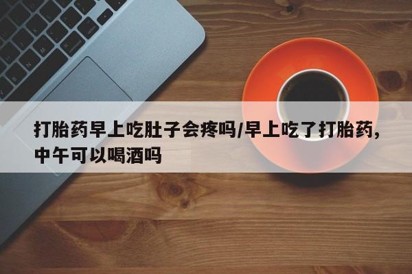 打胎药专卖微信卖流产药的微信打胎药早上吃肚子会疼吗/早上吃了打胎药,中午可以喝酒吗