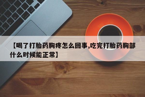 打胎药专卖微信卖流产药的微信【喝了打胎药胸疼怎么回事,吃完打胎药胸部什么时候能正常】
