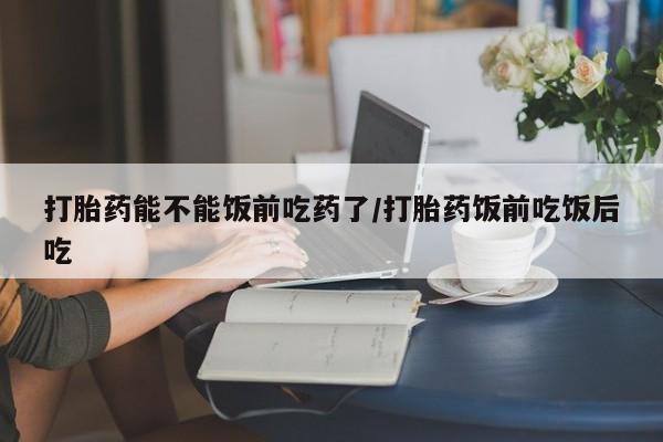 打胎药专卖微信卖流产药的微信打胎药能不能饭前吃药了/打胎药饭前吃饭后吃