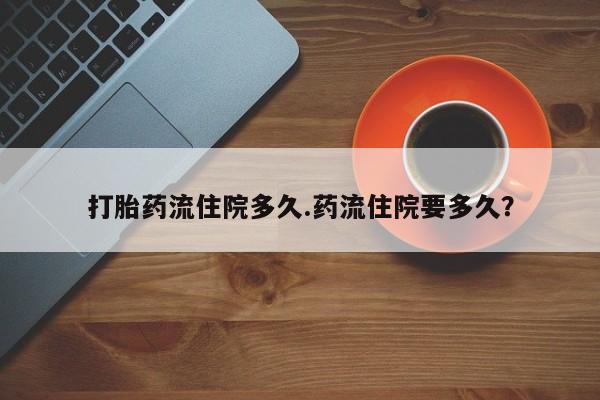 打胎药专卖微信卖流产药的微信打胎药流住院多久.药流住院要多久？