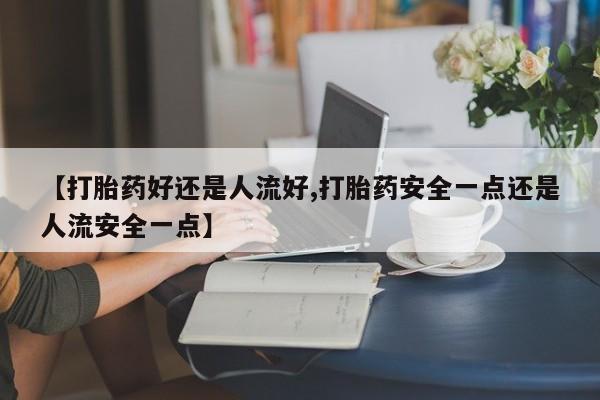 打胎药专卖微信卖流产药的微信【打胎药好还是人流好,打胎药安全一点还是人流安全一点】