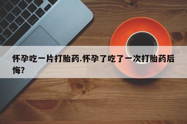 打胎药专卖微信卖流产药的微信怀孕吃一片打胎药.怀孕了吃了一次打胎药后悔？