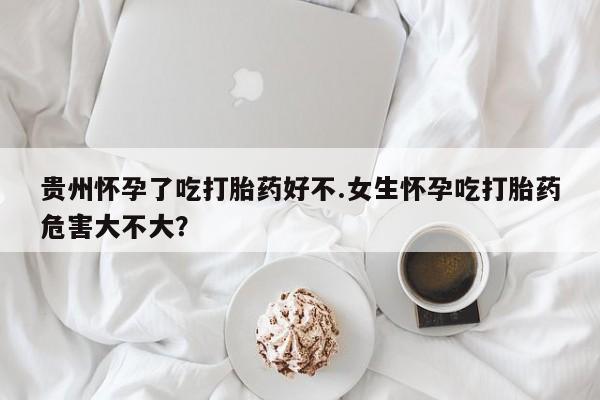 打胎药专卖微信卖流产药的微信贵州怀孕了吃打胎药好不.女生怀孕吃打胎药危害大不大？