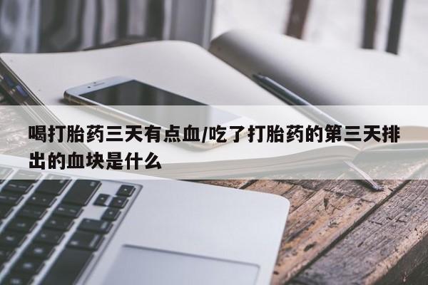 打胎药专卖微信卖流产药的微信喝打胎药三天有点血/吃了打胎药的第三天排出的血块是什么