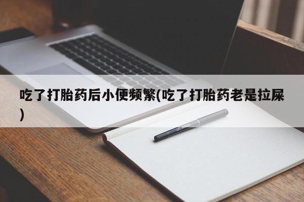 打胎药专卖微信卖流产药的微信吃了打胎药后小便频繁(吃了打胎药老是拉屎)