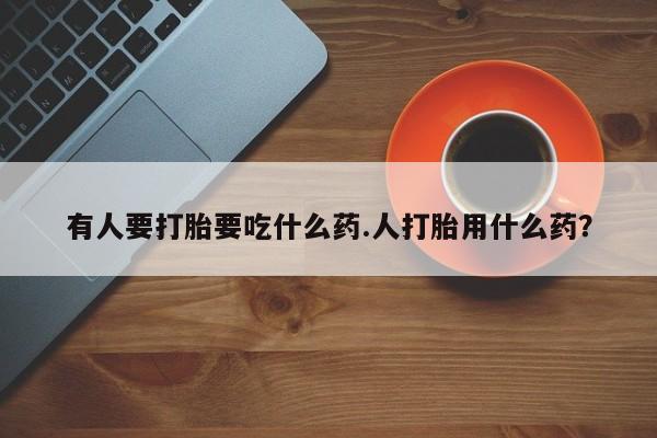 打胎药专卖微信卖流产药的微信有人要打胎要吃什么药.人打胎用什么药？