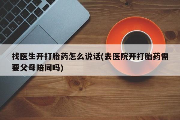 打胎药专卖微信卖流产药的微信找医生开打胎药怎么说话(去医院开打胎药需要父母陪同吗)